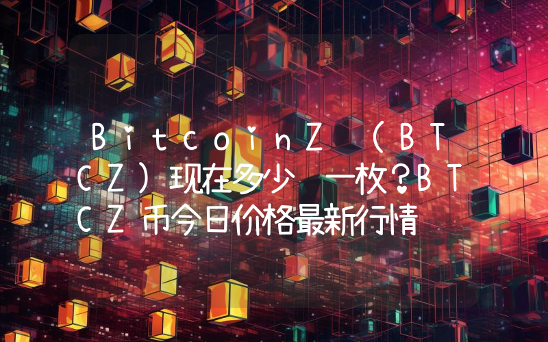BitcoinZ (BTCZ)现在多少钱一枚？BTCZ币今日价格最新行情