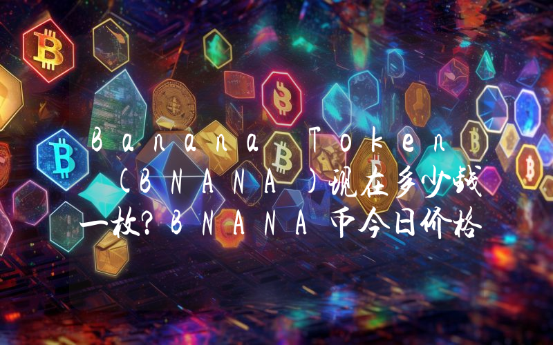 Banana Token (BNANA)现在多少钱一枚？BNANA币今日价格最新行情