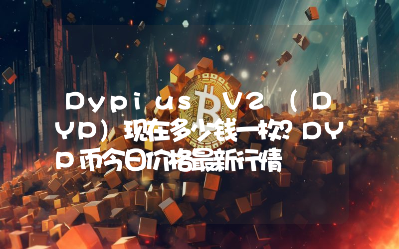 Dypius V2 (DYP)现在多少钱一枚？DYP币今日价格最新行情