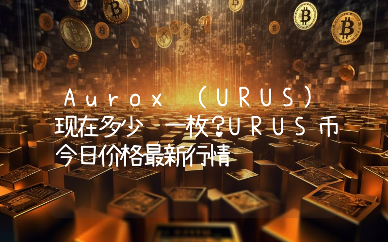 Aurox (URUS)现在多少钱一枚？URUS币今日价格最新行情
