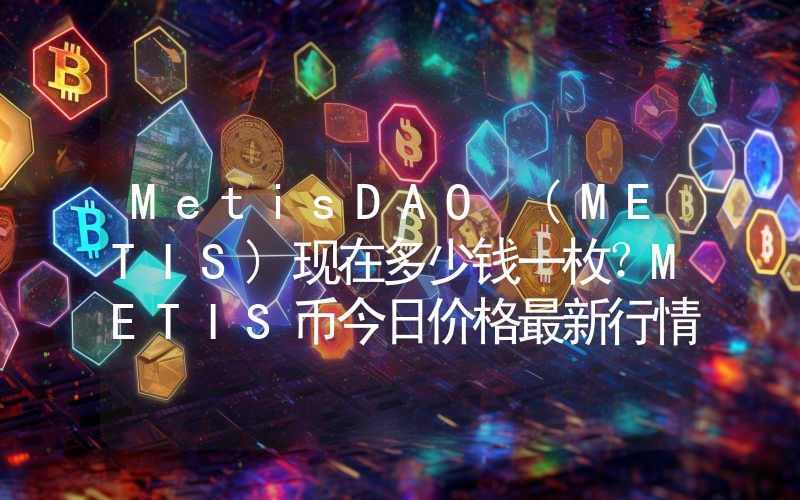 MetisDAO (METIS)现在多少钱一枚？METIS币今日价格最新行情