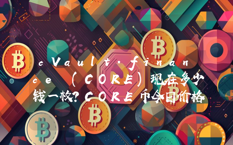 cVault.finance (CORE)现在多少钱一枚？CORE币今日价格最新行情