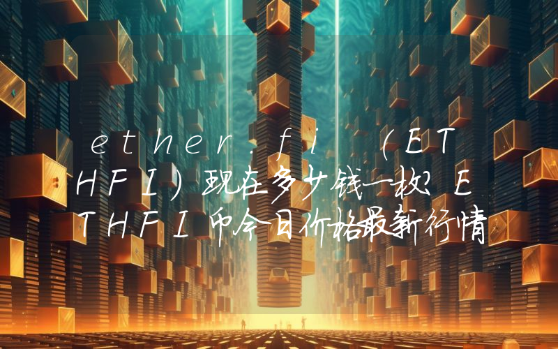 ether.fi (ETHFI)现在多少钱一枚？ETHFI币今日价格最新行情