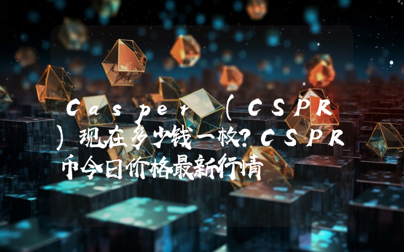 Casper (CSPR)现在多少钱一枚？CSPR币今日价格最新行情