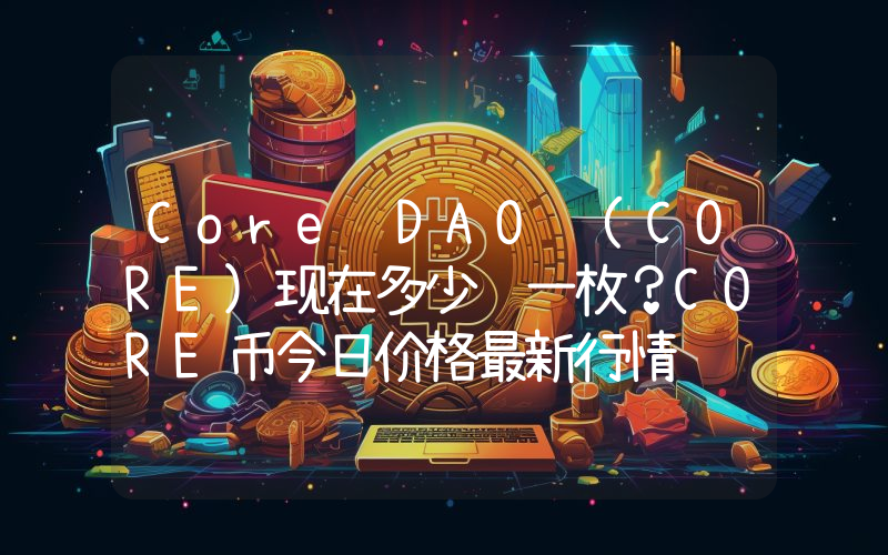 Core DAO (CORE)现在多少钱一枚？CORE币今日价格最新行情