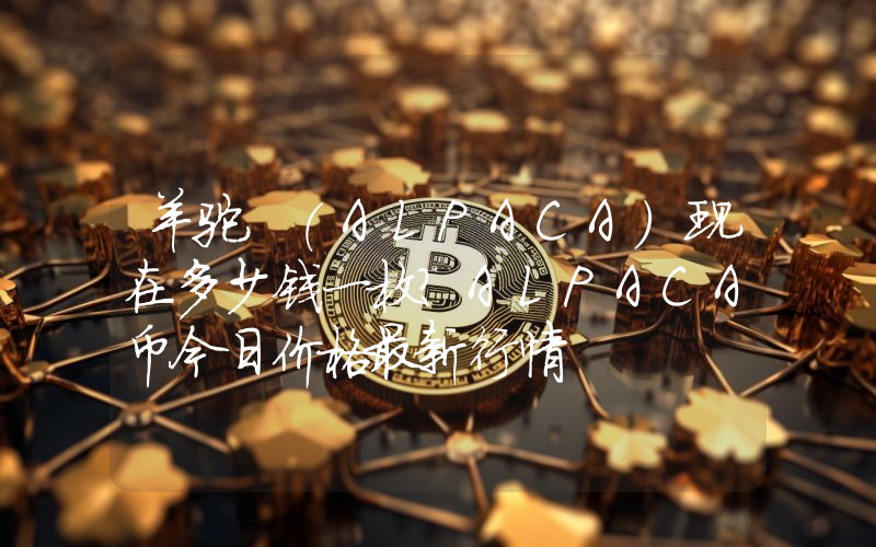 羊驼 (ALPACA)现在多少钱一枚？ALPACA币今日价格最新行情