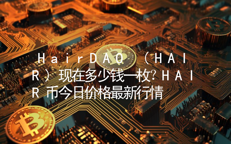 HairDAO (HAIR)现在多少钱一枚？HAIR币今日价格最新行情