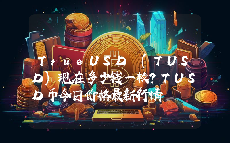 TrueUSD (TUSD)现在多少钱一枚？TUSD币今日价格最新行情