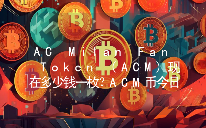AC Milan Fan Token (ACM)现在多少钱一枚？ACM币今日价格最新行情