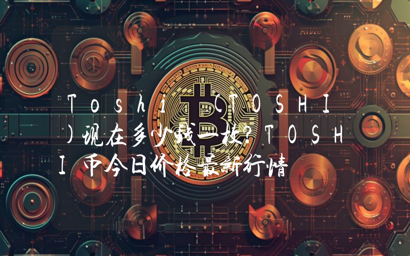 Toshi (TOSHI)现在多少钱一枚？TOSHI币今日价格最新行情