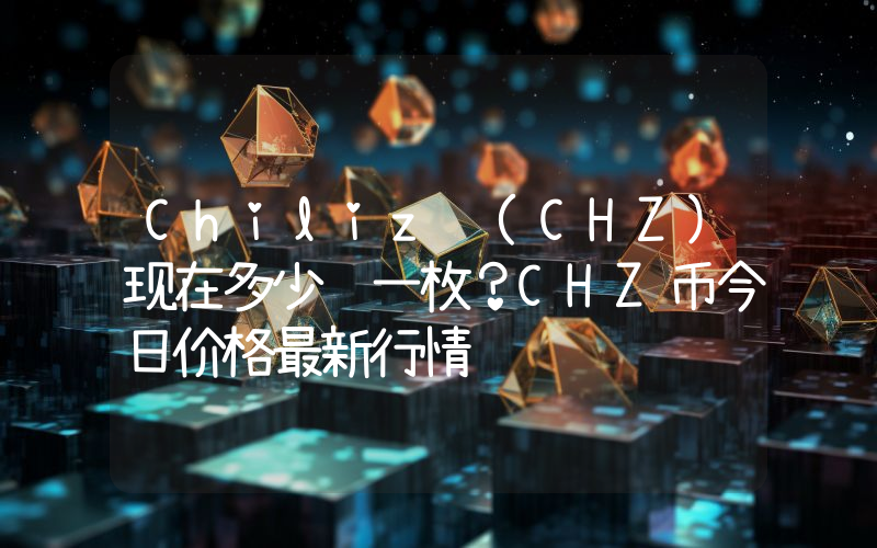 Chiliz (CHZ)现在多少钱一枚？CHZ币今日价格最新行情