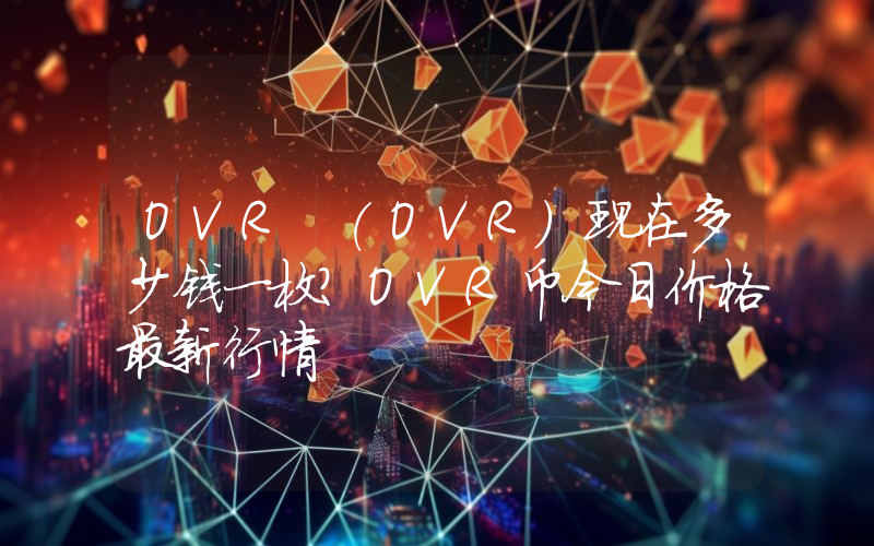 OVR (OVR)现在多少钱一枚？OVR币今日价格最新行情