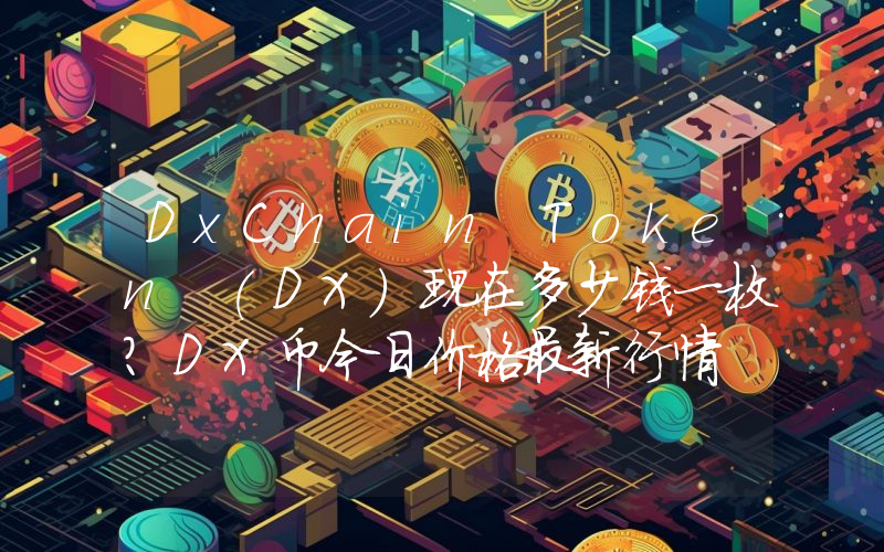 DxChain Token (DX)现在多少钱一枚？DX币今日价格最新行情