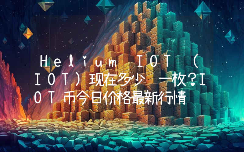 Helium IOT (IOT)现在多少钱一枚？IOT币今日价格最新行情