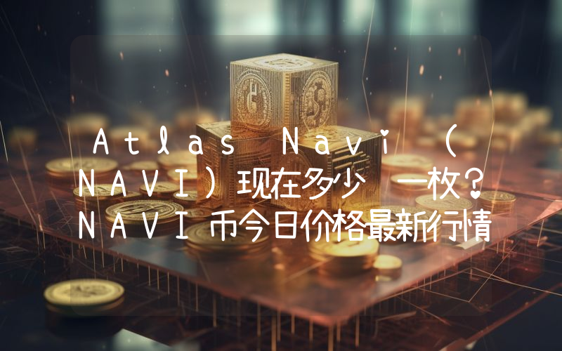 Atlas Navi (NAVI)现在多少钱一枚？NAVI币今日价格最新行情