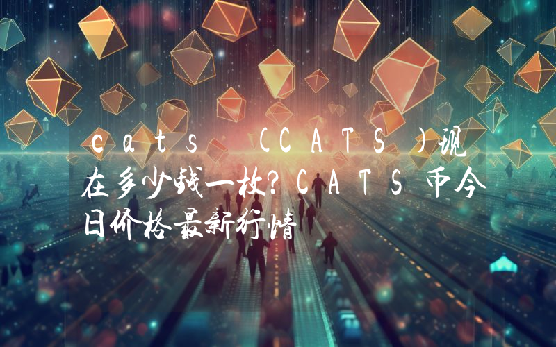 cats (CATS)现在多少钱一枚？CATS币今日价格最新行情