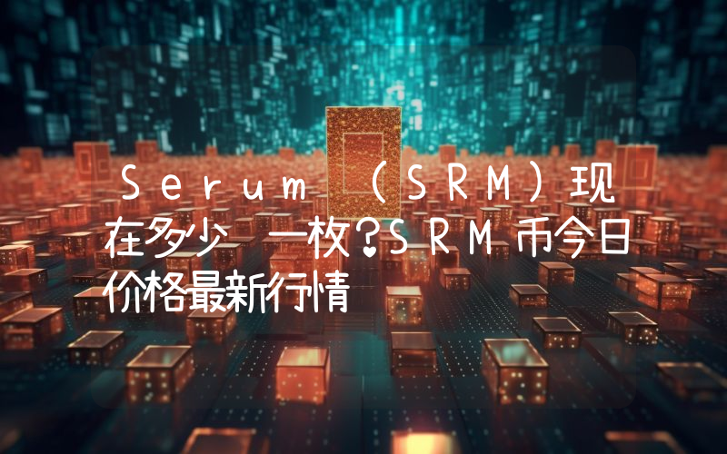 Serum (SRM)现在多少钱一枚？SRM币今日价格最新行情