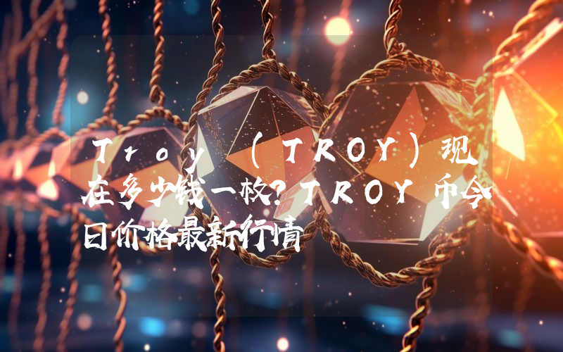 Troy (TROY)现在多少钱一枚？TROY币今日价格最新行情