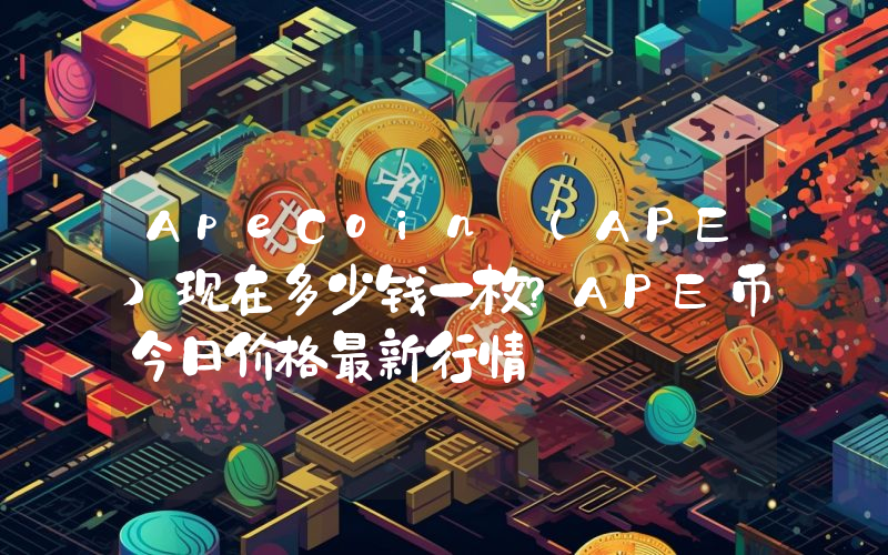 ApeCoin (APE)现在多少钱一枚？APE币今日价格最新行情