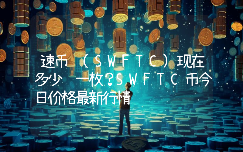 速币 (SWFTC)现在多少钱一枚？SWFTC币今日价格最新行情