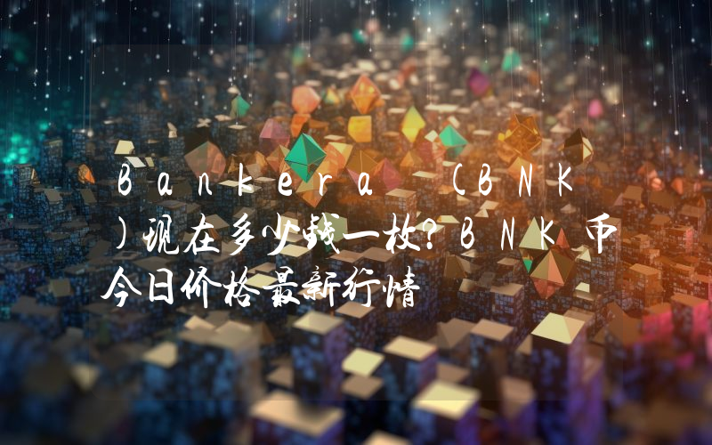 Bankera (BNK)现在多少钱一枚？BNK币今日价格最新行情