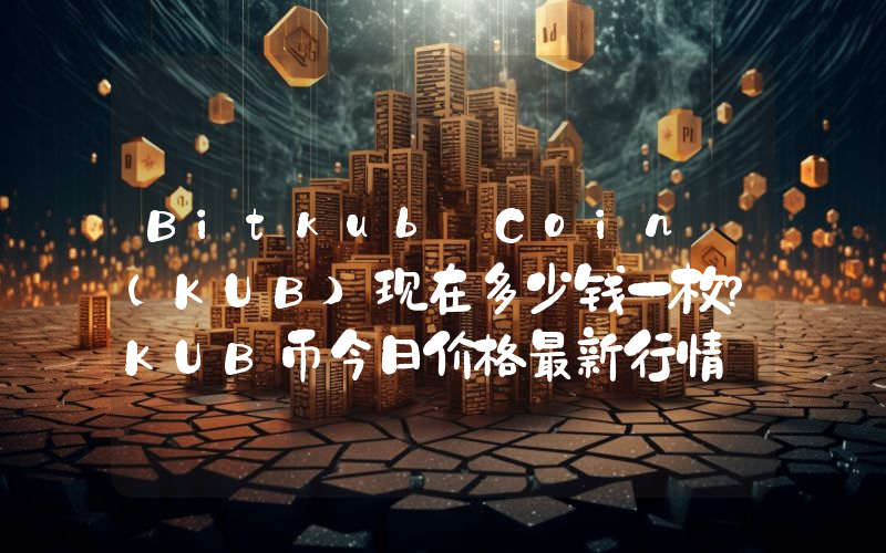 Bitkub Coin (KUB)现在多少钱一枚？KUB币今日价格最新行情