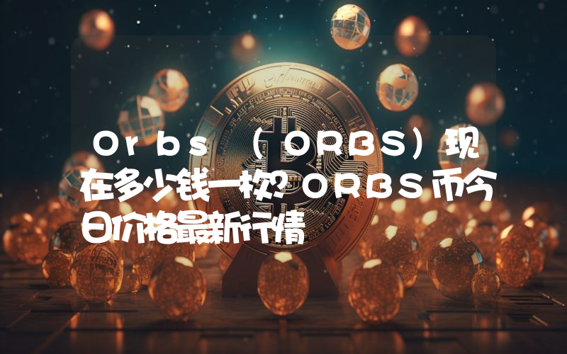 Orbs (ORBS)现在多少钱一枚？ORBS币今日价格最新行情