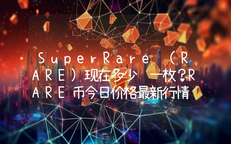 SuperRare (RARE)现在多少钱一枚？RARE币今日价格最新行情