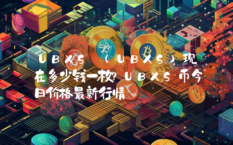 UBXS (UBXS)现在多少钱一枚？UBXS币今日价格最新行情