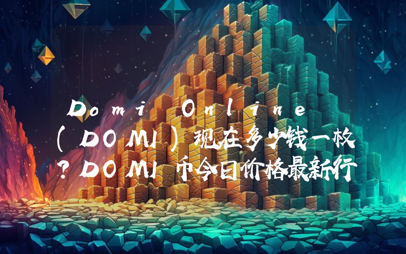 Domi Online (DOMI)现在多少钱一枚？DOMI币今日价格最新行情
