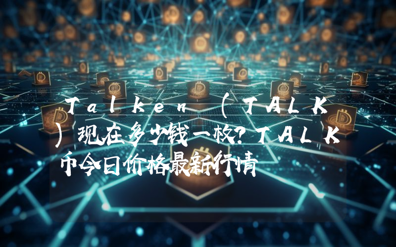Talken (TALK)现在多少钱一枚？TALK币今日价格最新行情