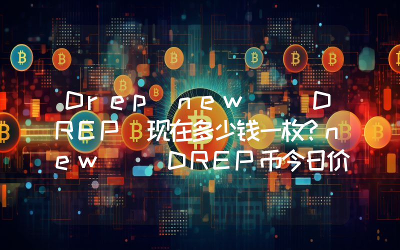 Drep(new) (DREP)现在多少钱一枚？new) (DREP币今日价格最新行情