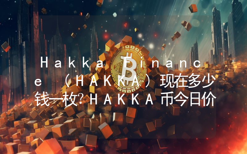Hakka Finance (HAKKA)现在多少钱一枚？HAKKA币今日价格最新行情