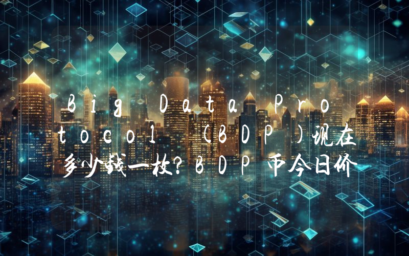Big Data Protocol (BDP)现在多少钱一枚？BDP币今日价格最新行情