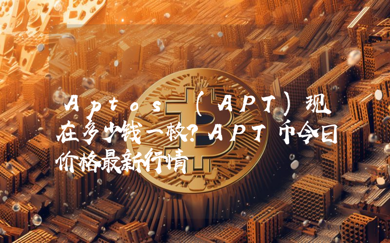 Aptos (APT)现在多少钱一枚？APT币今日价格最新行情