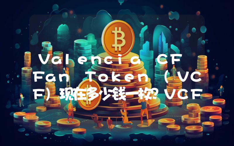 Valencia CF Fan Token (VCF)现在多少钱一枚？VCF币今日价格最新行情
