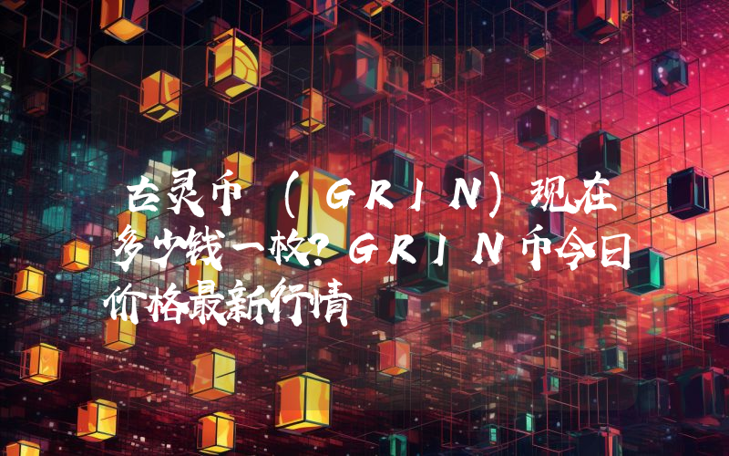 古灵币 (GRIN)现在多少钱一枚？GRIN币今日价格最新行情