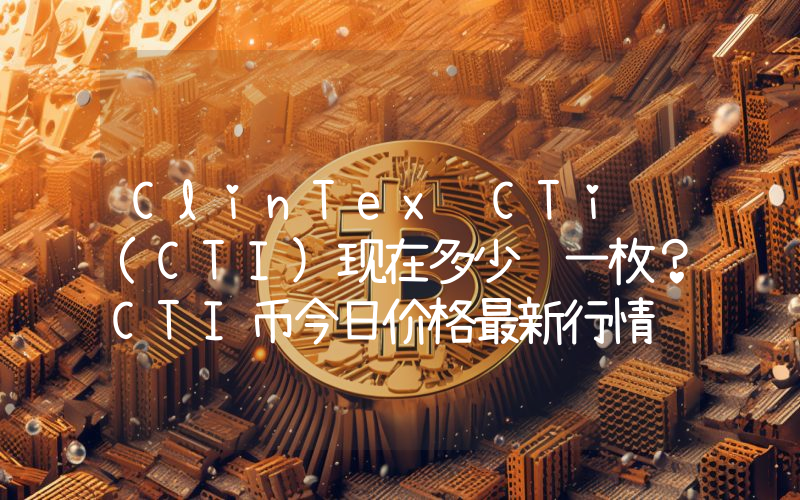 ClinTex CTi (CTI)现在多少钱一枚？CTI币今日价格最新行情