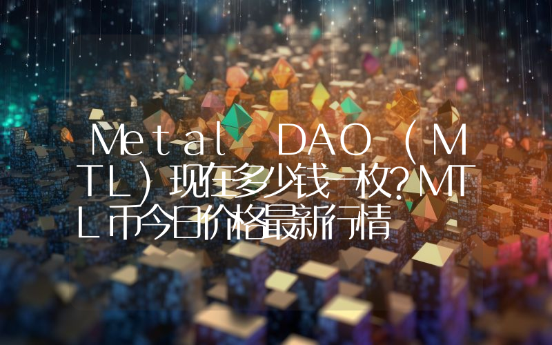Metal DAO (MTL)现在多少钱一枚？MTL币今日价格最新行情