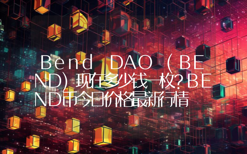 Bend DAO (BEND)现在多少钱一枚？BEND币今日价格最新行情