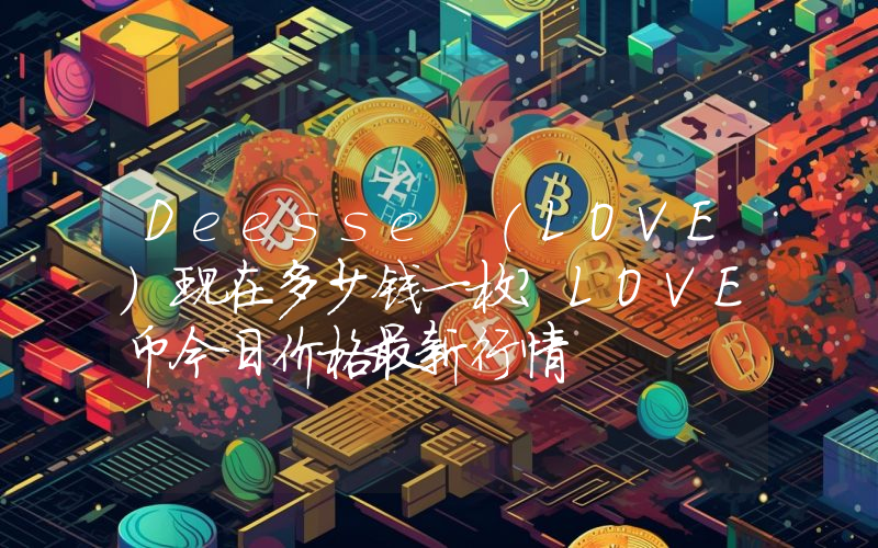Deesse (LOVE)现在多少钱一枚？LOVE币今日价格最新行情