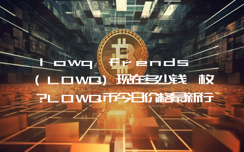 lowq frends (LOWQ)现在多少钱一枚？LOWQ币今日价格最新行情