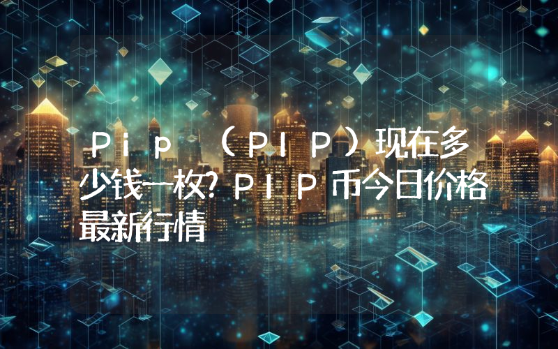 Pip (PIP)现在多少钱一枚？PIP币今日价格最新行情