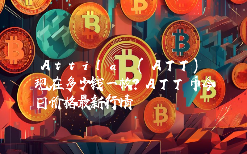 Attila (ATT)现在多少钱一枚？ATT币今日价格最新行情