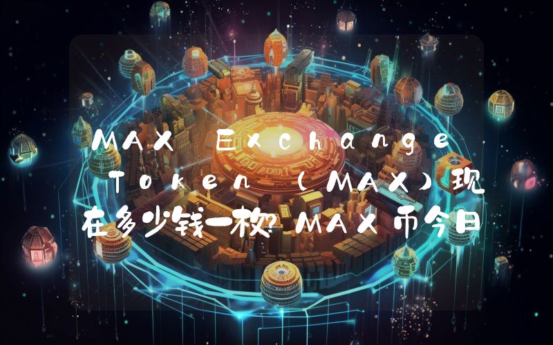 MAX Exchange Token (MAX)现在多少钱一枚？MAX币今日价格最新行情