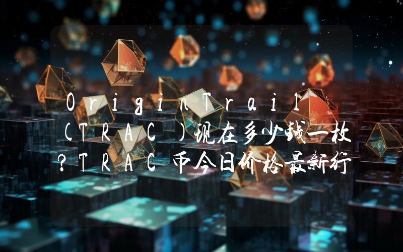 OriginTrail (TRAC)现在多少钱一枚？TRAC币今日价格最新行情