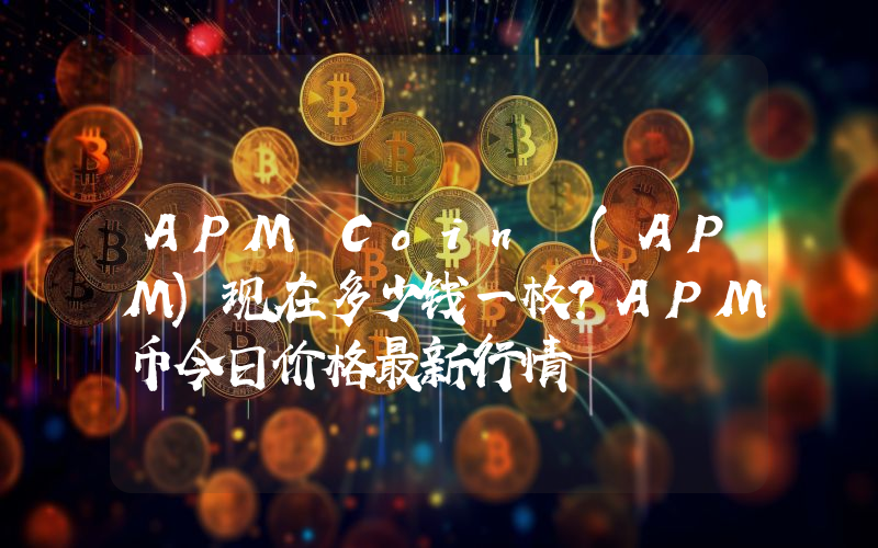 APM Coin (APM)现在多少钱一枚？APM币今日价格最新行情