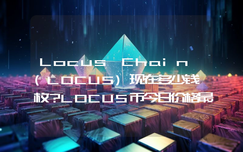 Locus Chain (LOCUS)现在多少钱一枚？LOCUS币今日价格最新行情