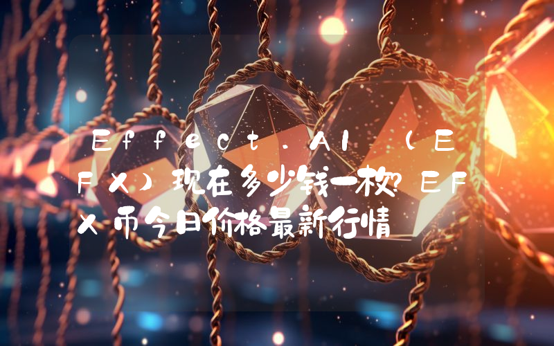Effect.AI (EFX)现在多少钱一枚？EFX币今日价格最新行情