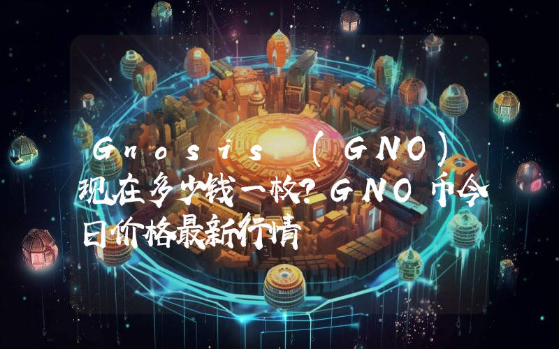 Gnosis (GNO)现在多少钱一枚？GNO币今日价格最新行情